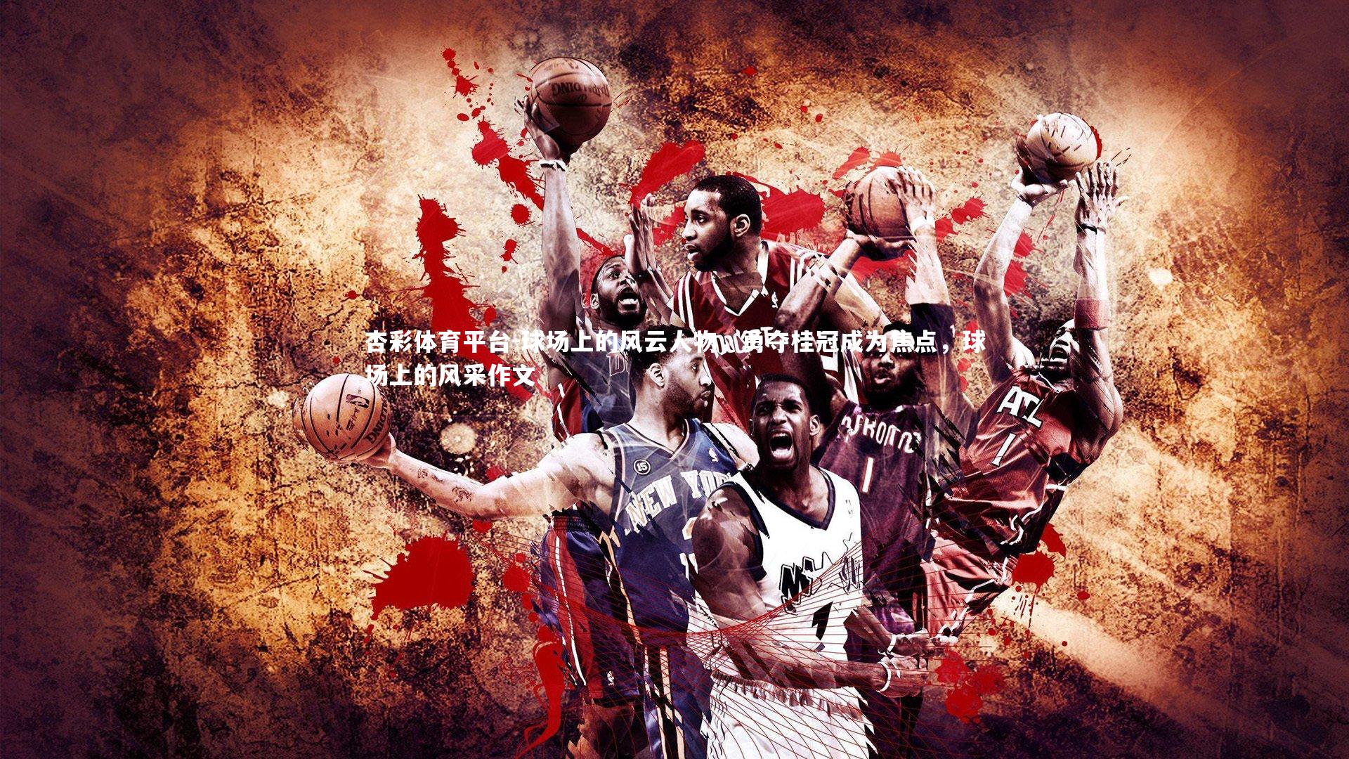 杏彩体育平台-球场上的风云人物,勇夺桂冠成为焦点,球场上的风采作文