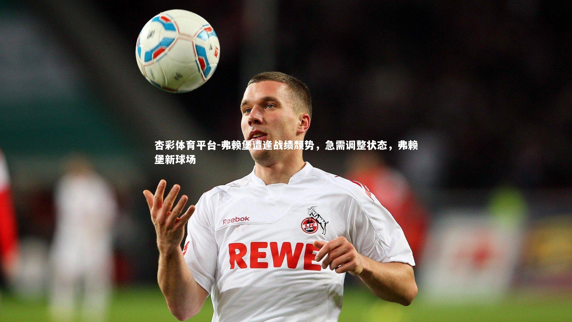 杏彩体育平台-弗赖堡遭逢战绩颓势，急需调整状态，弗赖堡新球场