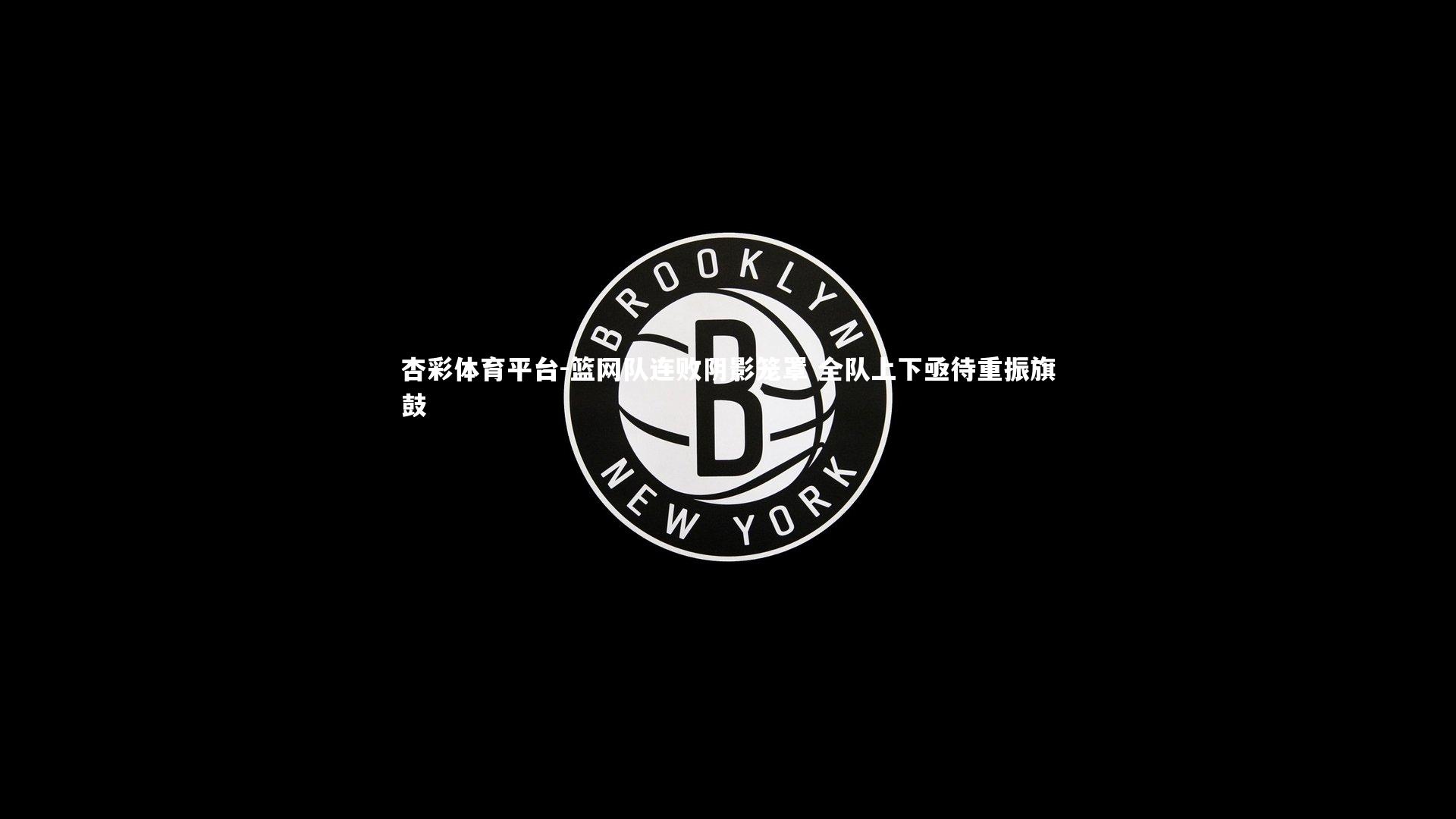 篮网队连败阴影笼罩 全队上下亟待重振旗鼓