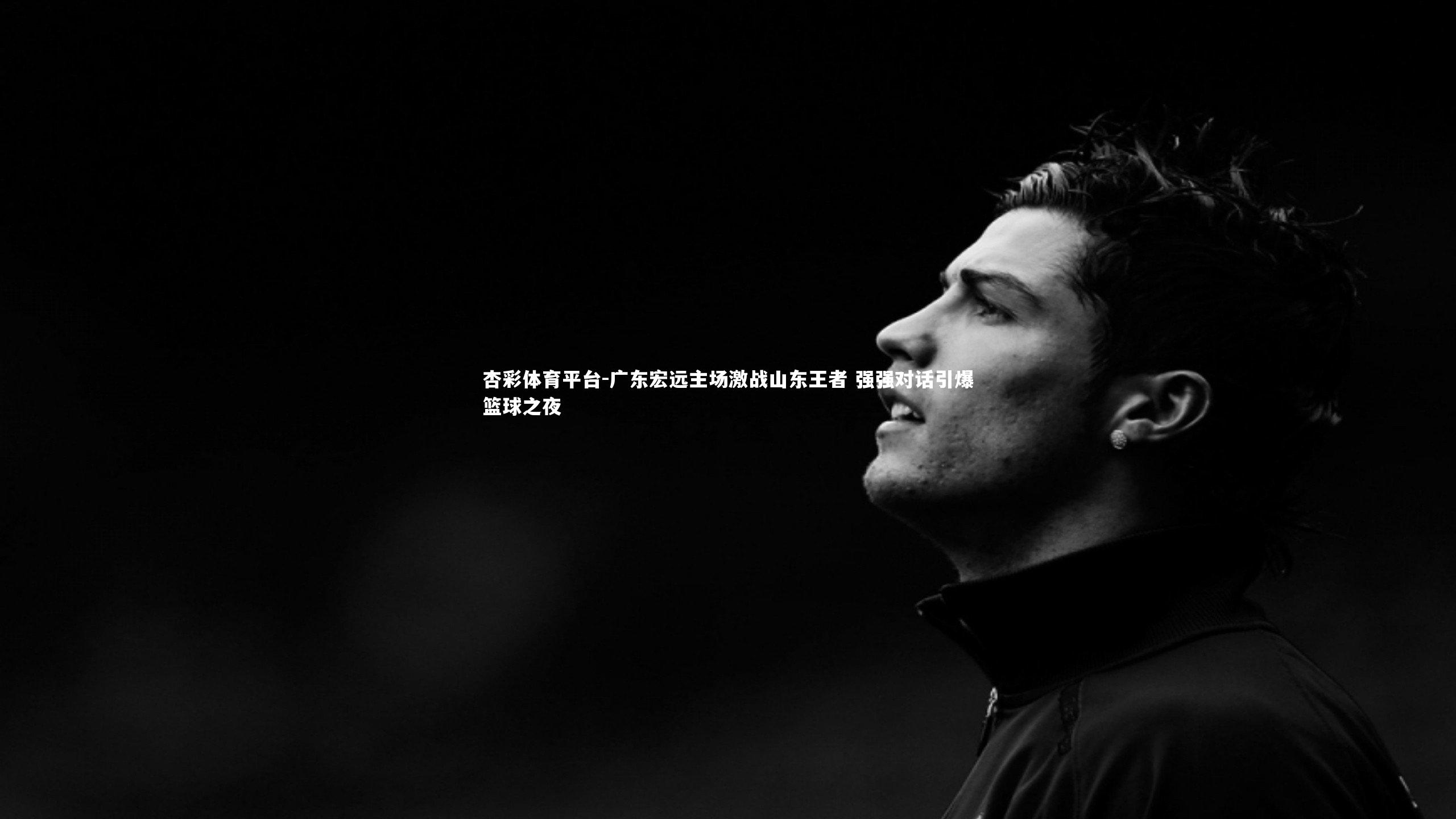 杏彩体育平台-广东宏远主场激战山东王者 强强对话引爆篮球之夜