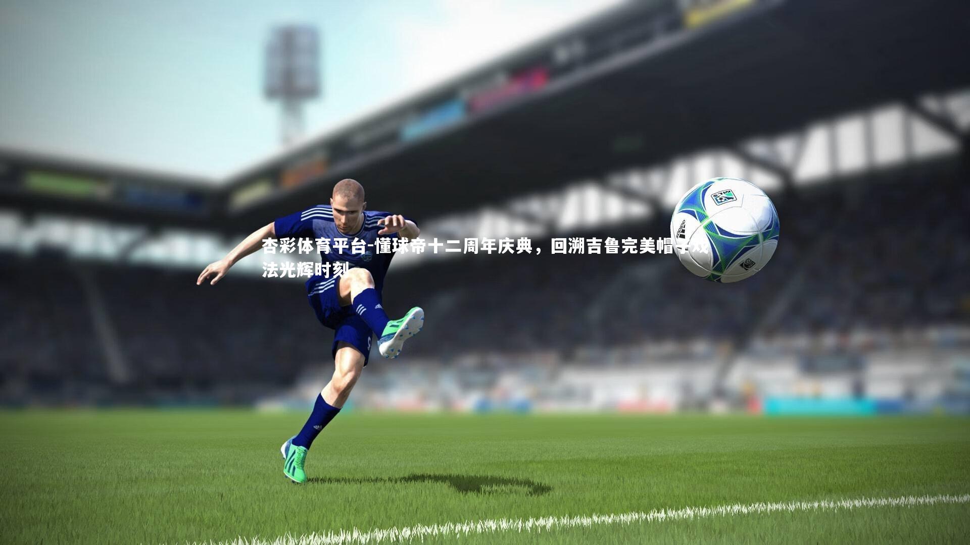 懂球帝十二周年庆典，回溯吉鲁完美帽子戏法光辉时刻