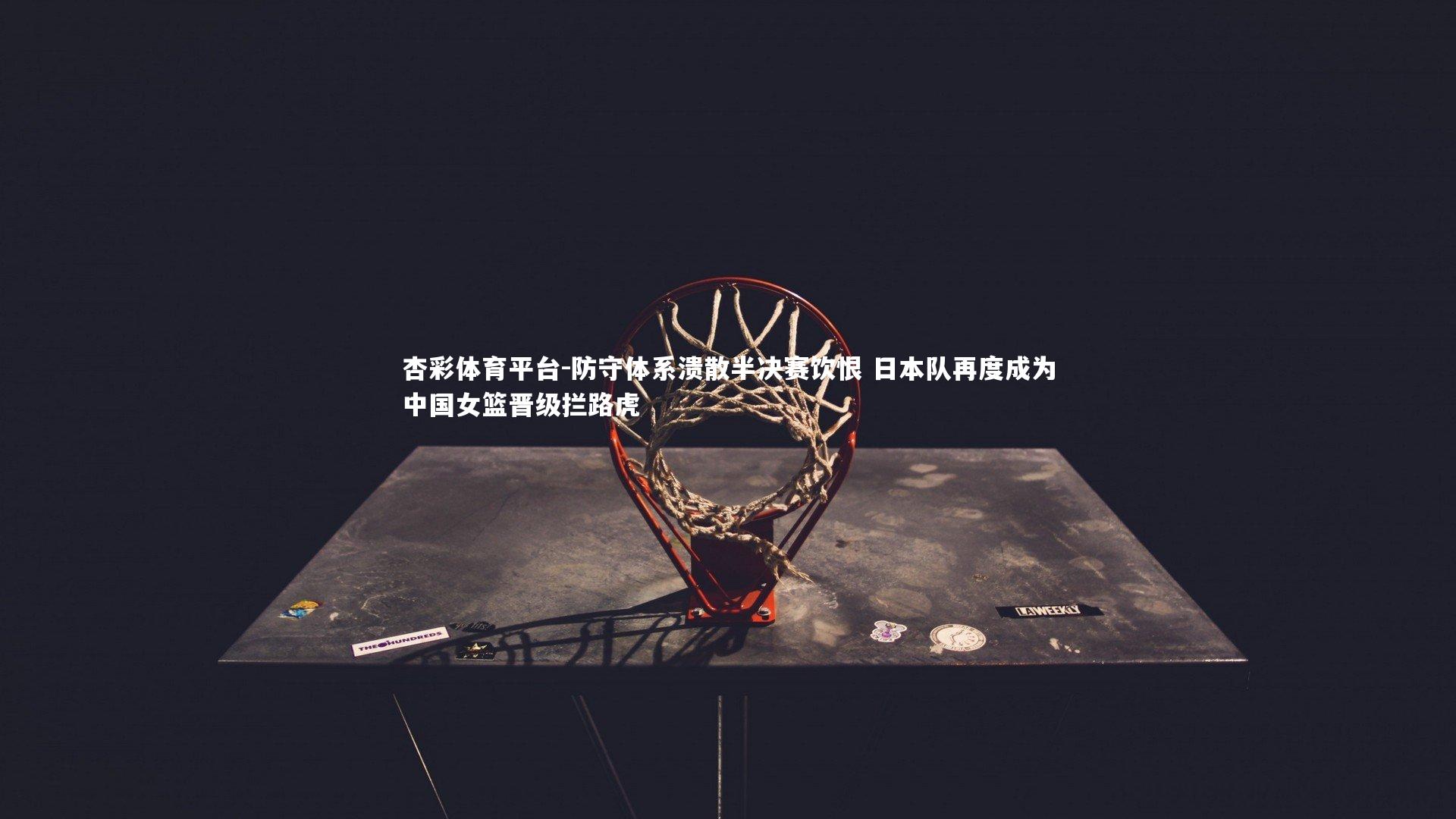 防守体系溃散半决赛饮恨 日本队再度成为中国女篮晋级拦路虎
